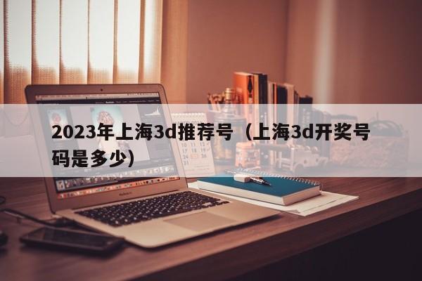2023年上海3d推荐号（上海3d开奖号码是多少）