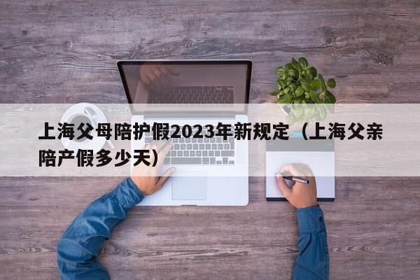 上海父母陪护假2023年新规定（上海父亲陪产假多少天）