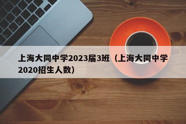 上海大同中学2023届3班（上海大同中学2020招生人数）