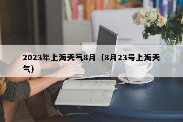 2023年上海天气8月（8月23号上海天气）