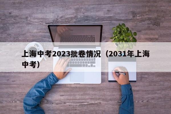 上海中考2023批卷情况（2031年上海中考）