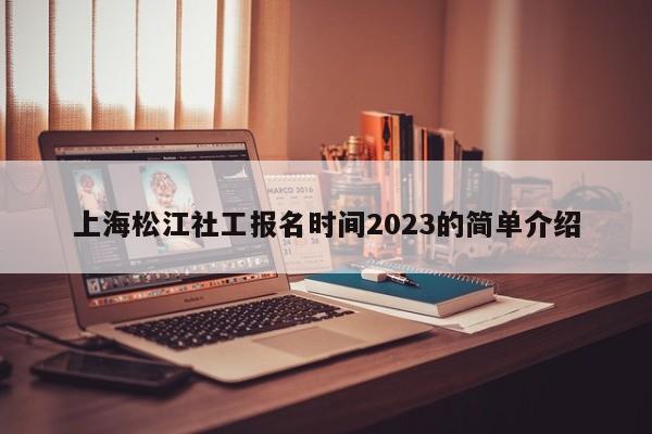 上海松江社工报名时间2023的简单介绍