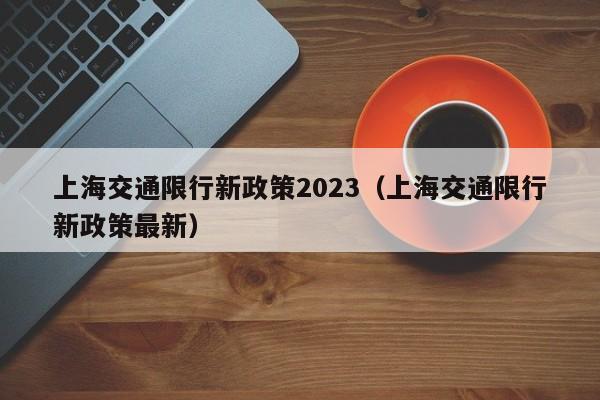 上海交通限行新政策2023（上海交通限行新政策最新）