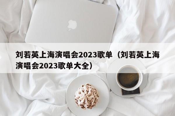 刘若英上海演唱会2023歌单（刘若英上海演唱会2023歌单大全）