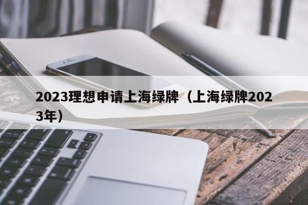 2023理想申请上海绿牌（上海绿牌2023年）