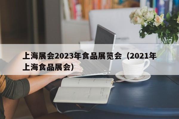 上海展会2023年食品展览会（2021年上海食品展会）