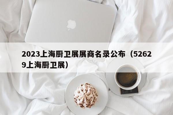 2023上海厨卫展展商名录公布（52629上海厨卫展）