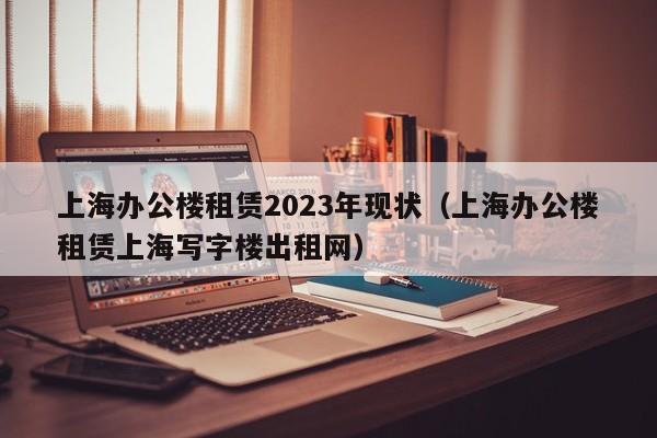 上海办公楼租赁2023年现状（上海办公楼租赁上海写字楼出租网）