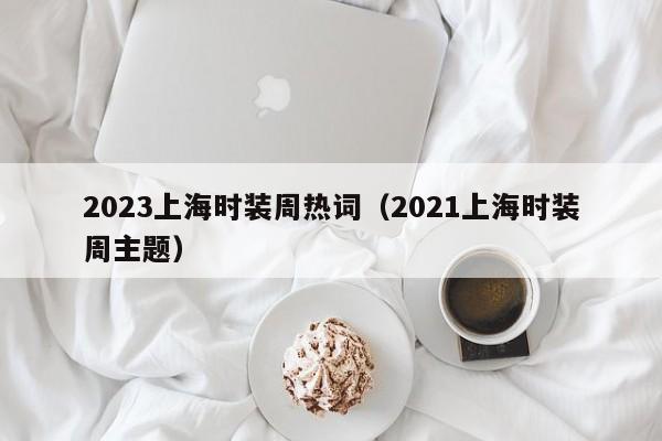 2023上海时装周热词（2021上海时装周主题）
