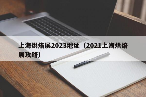 上海烘焙展2023地址（2021上海烘焙展攻略）
