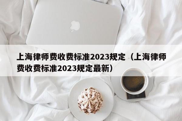 上海律师费收费标准2023规定（上海律师费收费标准2023规定最新）