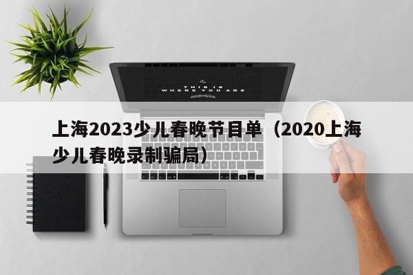 上海2023少儿春晚节目单（2020上海少儿春晚录制骗局）
