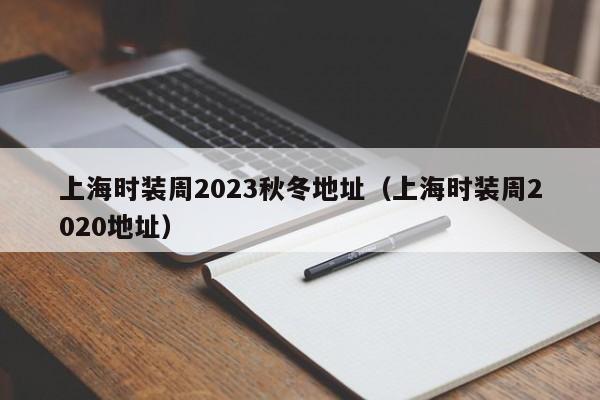 上海时装周2023秋冬地址（上海时装周2020地址）