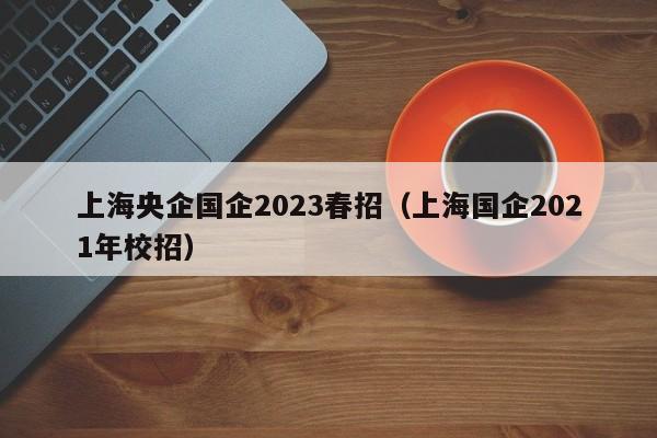 上海央企国企2023春招（上海国企2021年校招）
