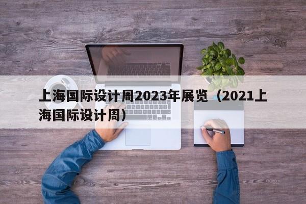 上海国际设计周2023年展览（2021上海国际设计周）