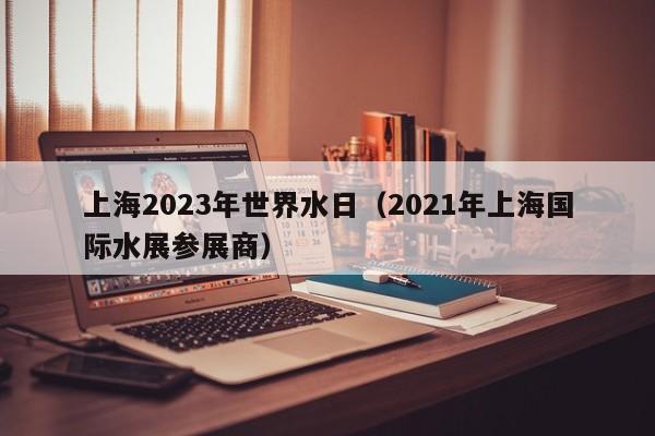 上海2023年世界水日（2021年上海国际水展参展商）