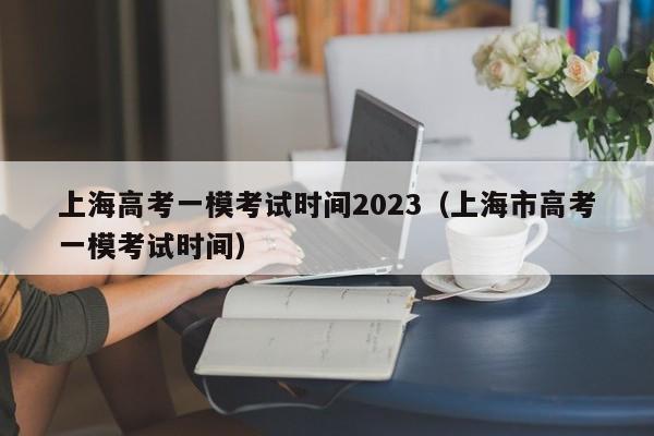 上海高考一模考试时间2023（上海市高考一模考试时间）