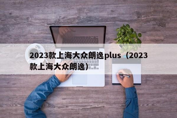 2023款上海大众朗逸plus（2023款上海大众朗逸）