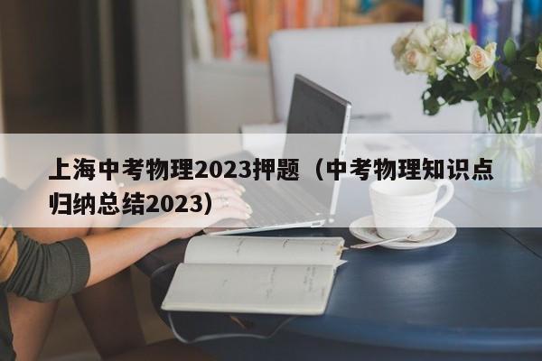 上海中考物理2023押题（中考物理知识点归纳总结2023）