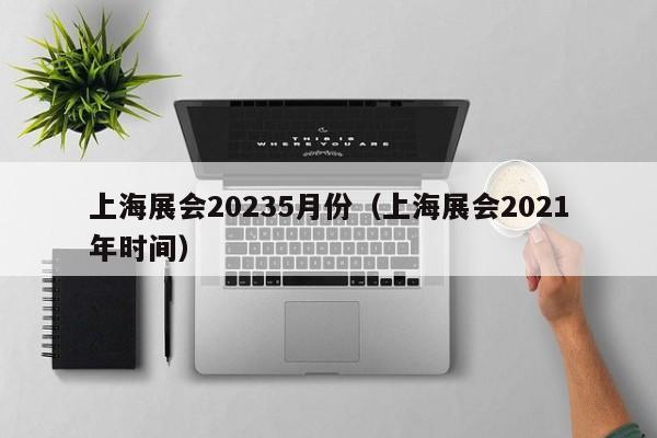 上海展会20235月份（上海展会2021年时间）