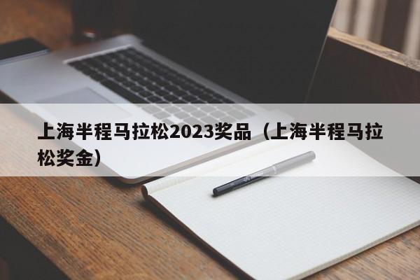 上海半程马拉松2023奖品（上海半程马拉松奖金）