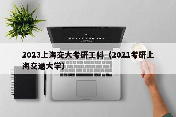 2023上海交大考研工科（2021考研上海交通大学）